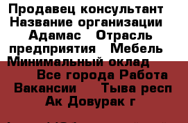 Продавец-консультант › Название организации ­ Адамас › Отрасль предприятия ­ Мебель › Минимальный оклад ­ 26 000 - Все города Работа » Вакансии   . Тыва респ.,Ак-Довурак г.